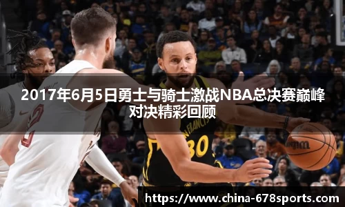 2017年6月5日勇士与骑士激战NBA总决赛巅峰对决精彩回顾